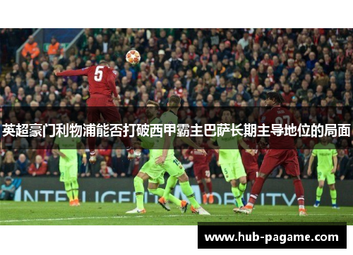 英超豪门利物浦能否打破西甲霸主巴萨长期主导地位的局面 英超豪门利物浦能否打破西甲霸主巴萨长期主导地位的局面