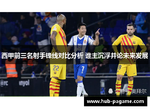 西甲前三名射手锋线对比分析 谁主沉浮并论未来发展