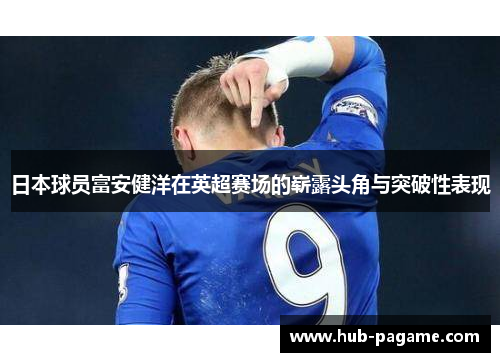 日本球员富安健洋在英超赛场的崭露头角与突破性表现