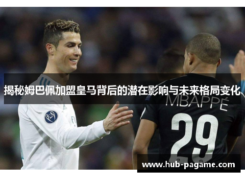 揭秘姆巴佩加盟皇马背后的潜在影响与未来格局变化