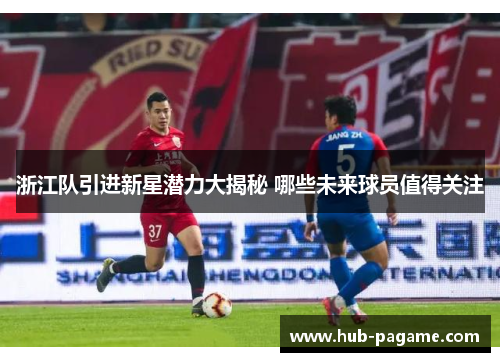 浙江队引进新星潜力大揭秘 哪些未来球员值得关注 浙江队引进新星潜力大揭秘 哪些未来球员值得关注