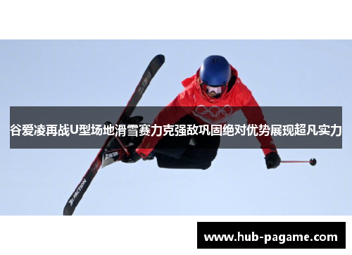 谷爱凌再战U型场地滑雪赛力克强敌巩固绝对优势展现超凡实力 谷爱凌再战U型场地滑雪赛力克强敌巩固绝对优势展现超凡实力