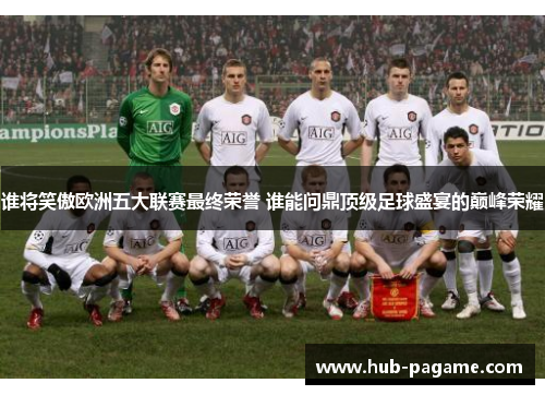 谁将笑傲欧洲五大联赛最终荣誉 谁能问鼎顶级足球盛宴的巅峰荣耀 谁将笑傲欧洲五大联赛最终荣誉 谁能问鼎顶级足球盛宴的巅峰荣耀