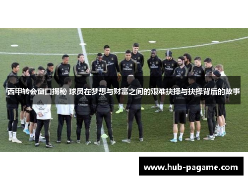 西甲转会窗口揭秘 球员在梦想与财富之间的艰难抉择与抉择背后的故事