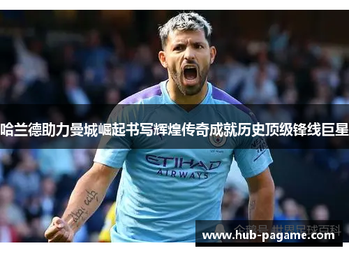 哈兰德助力曼城崛起书写辉煌传奇成就历史顶级锋线巨星