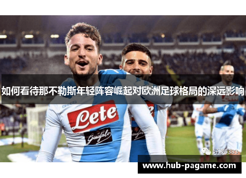 如何看待那不勒斯年轻阵容崛起对欧洲足球格局的深远影响 如何看待那不勒斯年轻阵容崛起对欧洲足球格局的深远影响