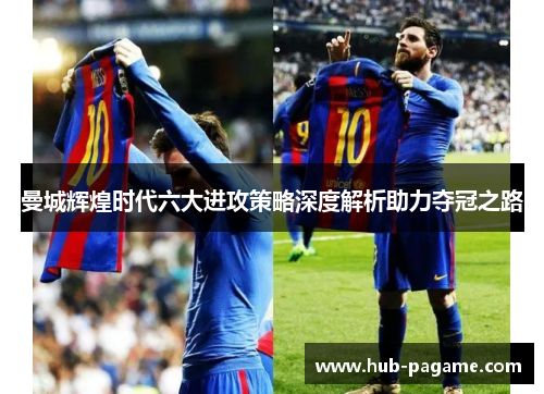 曼城辉煌时代六大进攻策略深度解析助力夺冠之路 曼城辉煌时代六大进攻策略深度解析助力夺冠之路