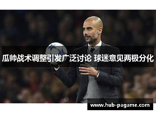 瓜帅战术调整引发广泛讨论 球迷意见两极分化 瓜帅战术调整引发广泛讨论 球迷意见两极分化