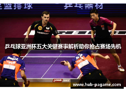 乒乓球亚洲杯五大关键赛事解析助你抢占赛场先机