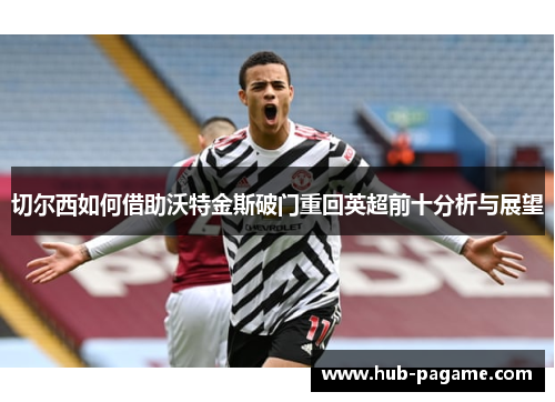 切尔西如何借助沃特金斯破门重回英超前十分析与展望