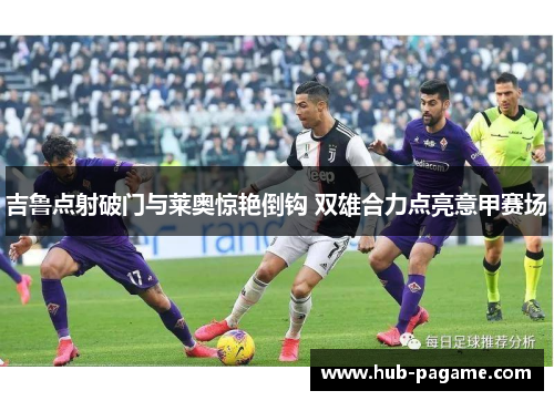 吉鲁点射破门与莱奥惊艳倒钩 双雄合力点亮意甲赛场