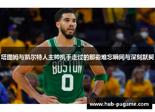 塔图姆与凯尔特人主帅携手走过的那些难忘瞬间与深刻默契 塔图姆与凯尔特人主帅携手走过的那些难忘瞬间与深刻默契