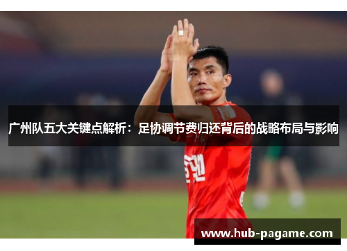 广州队五大关键点解析：足协调节费归还背后的战略布局与影响