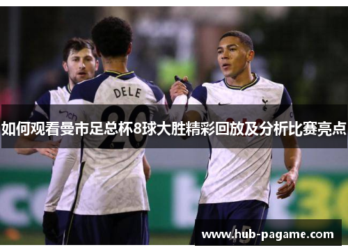 如何观看曼市足总杯8球大胜精彩回放及分析比赛亮点