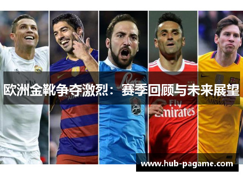 欧洲金靴争夺激烈：赛季回顾与未来展望