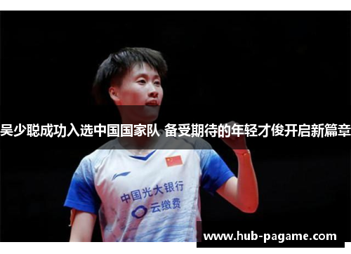 吴少聪成功入选中国国家队 备受期待的年轻才俊开启新篇章