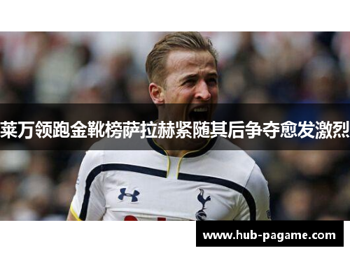 莱万领跑金靴榜萨拉赫紧随其后争夺愈发激烈