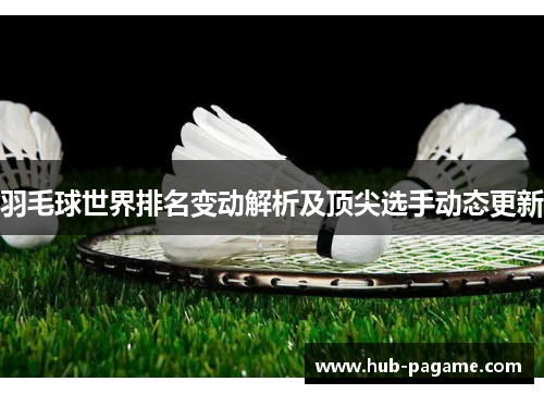 羽毛球世界排名变动解析及顶尖选手动态更新 羽毛球世界排名变动解析及顶尖选手动态更新