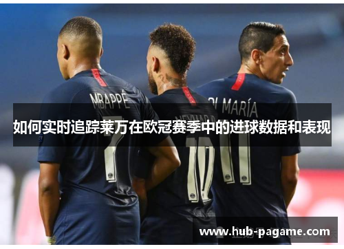 如何实时追踪莱万在欧冠赛季中的进球数据和表现