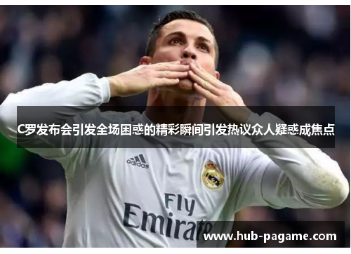 C罗发布会引发全场困惑的精彩瞬间引发热议众人疑惑成焦点