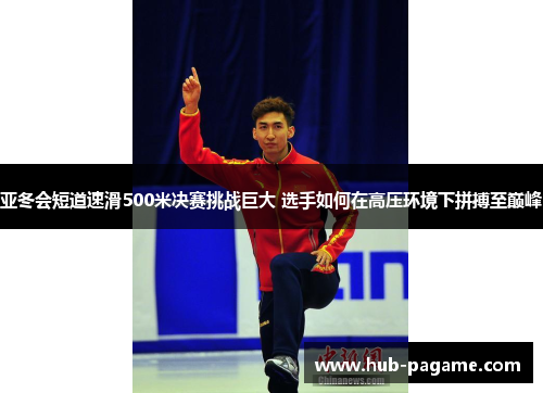 亚冬会短道速滑500米决赛挑战巨大 选手如何在高压环境下拼搏至巅峰