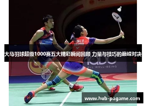 大马羽球超级1000赛五大精彩瞬间回顾 力量与技巧的巅峰对决