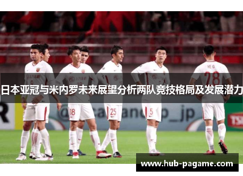 日本亚冠与米内罗未来展望分析两队竞技格局及发展潜力 日本亚冠与米内罗未来展望分析两队竞技格局及发展潜力