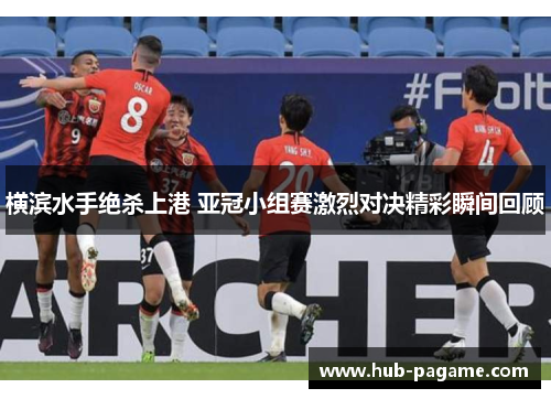 横滨水手绝杀上港 亚冠小组赛激烈对决精彩瞬间回顾 横滨水手绝杀上港 亚冠小组赛激烈对决精彩瞬间回顾