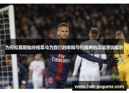 为何拉莫斯始终视皇马为自己的家园与归属感的深层原因解析 为何拉莫斯始终视皇马为自己的家园与归属感的深层原因解析