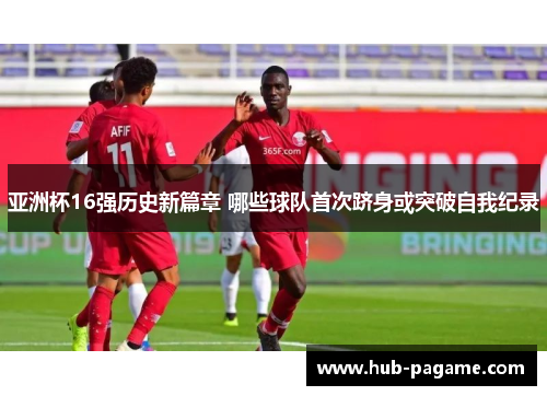 亚洲杯16强历史新篇章 哪些球队首次跻身或突破自我纪录