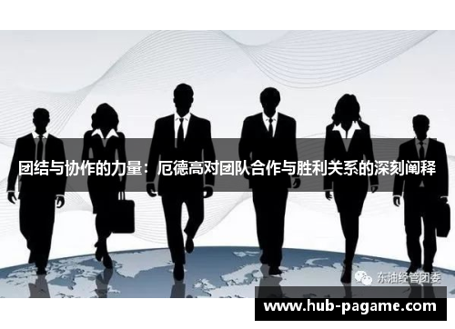 团结与协作的力量:厄德高对团队合作与胜利关系的深刻阐释 团结与协作的力量:厄德高对团队合作与胜利关系的深刻阐释