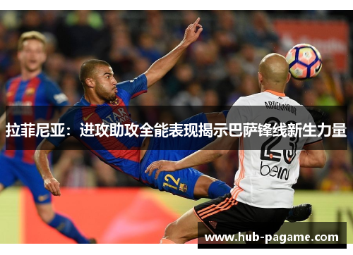 拉菲尼亚：进攻助攻全能表现揭示巴萨锋线新生力量