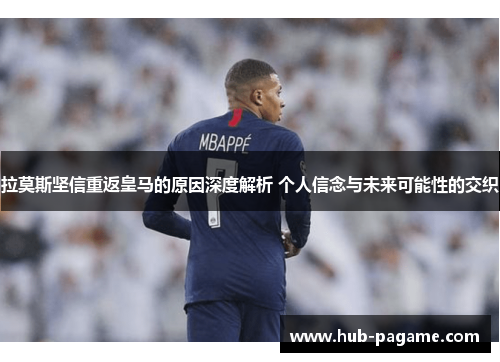 拉莫斯坚信重返皇马的原因深度解析 个人信念与未来可能性的交织 拉莫斯坚信重返皇马的原因深度解析 个人信念与未来可能性的交织