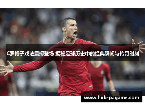 C罗帽子戏法震撼登场 揭秘足球历史中的经典瞬间与传奇时刻 C罗帽子戏法震撼登场 揭秘足球历史中的经典瞬间与传奇时刻