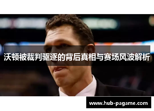 沃顿被裁判驱逐的背后真相与赛场风波解析