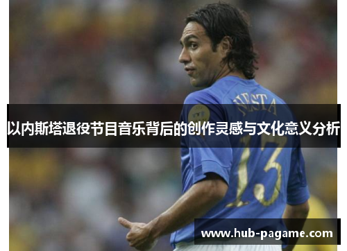 以内斯塔退役节目音乐背后的创作灵感与文化意义分析 以内斯塔退役节目音乐背后的创作灵感与文化意义分析