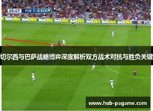 切尔西与巴萨战略博弈深度解析双方战术对抗与胜负关键 切尔西与巴萨战略博弈深度解析双方战术对抗与胜负关键