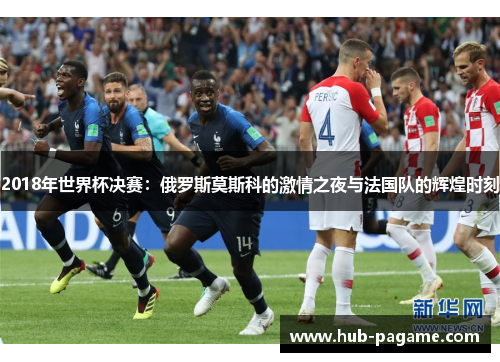 2018年世界杯决赛:俄罗斯莫斯科的激情之夜与法国队的辉煌时刻 2018年世界杯决赛:俄罗斯莫斯科的激情之夜与法国队的辉煌时刻