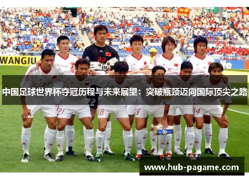 中国足球世界杯夺冠历程与未来展望：突破瓶颈迈向国际顶尖之路