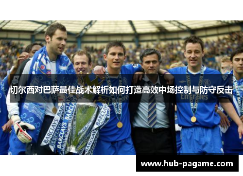 切尔西对巴萨最佳战术解析如何打造高效中场控制与防守反击
