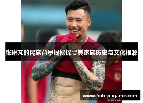 张琳芃的民族背景揭秘探寻其家族历史与文化根源 张琳芃的民族背景揭秘探寻其家族历史与文化根源