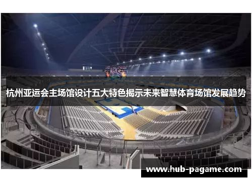杭州亚运会主场馆设计五大特色揭示未来智慧体育场馆发展趋势 杭州亚运会主场馆设计五大特色揭示未来智慧体育场馆发展趋势