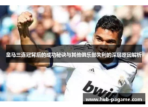 皇马三连冠背后的成功秘诀与其他俱乐部失利的深层原因解析 皇马三连冠背后的成功秘诀与其他俱乐部失利的深层原因解析