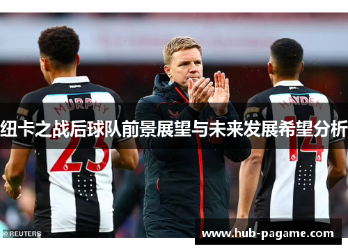 纽卡之战后球队前景展望与未来发展希望分析 纽卡之战后球队前景展望与未来发展希望分析