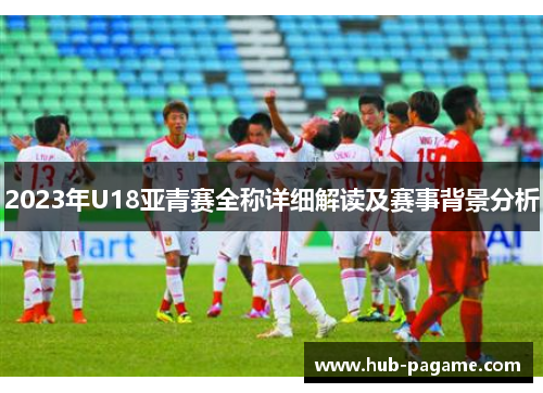 2023年U18亚青赛全称详细解读及赛事背景分析 2023年U18亚青赛全称详细解读及赛事背景分析