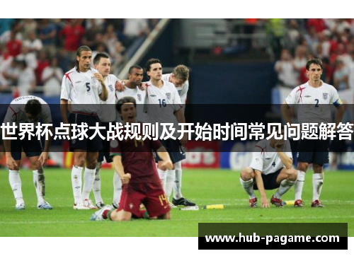 世界杯点球大战规则及开始时间常见问题解答 世界杯点球大战规则及开始时间常见问题解答