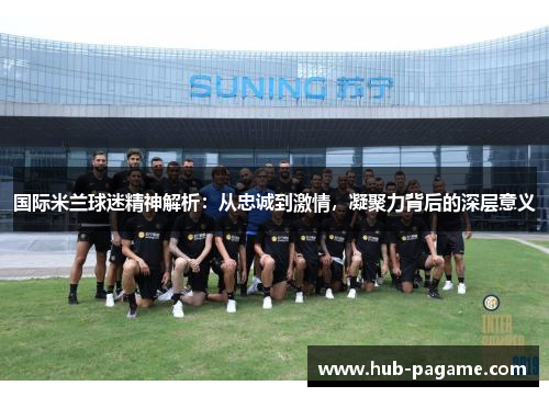 国际米兰球迷精神解析:从忠诚到激情,凝聚力背后的深层意义 国际米兰球迷精神解析:从忠诚到激情,凝聚力背后的深层意义