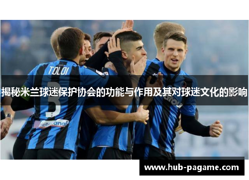 揭秘米兰球迷保护协会的功能与作用及其对球迷文化的影响 揭秘米兰球迷保护协会的功能与作用及其对球迷文化的影响