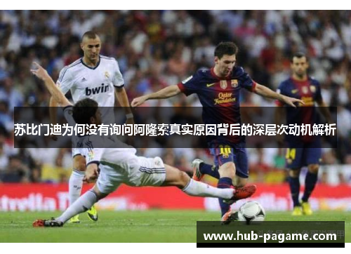 苏比门迪为何没有询问阿隆索真实原因背后的深层次动机解析 苏比门迪为何没有询问阿隆索真实原因背后的深层次动机解析