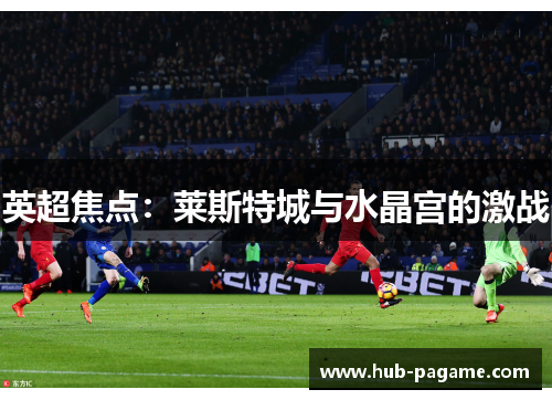 英超焦点:莱斯特城与水晶宫的激战 英超焦点:莱斯特城与水晶宫的激战
